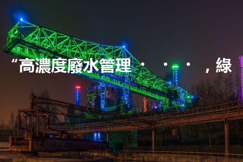 “高濃度廢水管理，綠色環(huán)保新篇章”